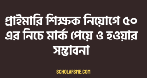 প্রাইমারি শিক্ষক নিয়োগে ৫০ এর নিচে মার্ক পেয়ে ও হওয়ার সম্ভাবনা