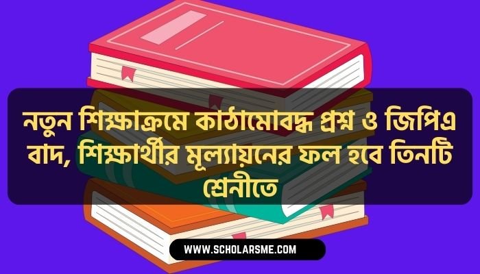 নতুন শিক্ষাক্রমে কাঠামোবদ্ধ প্রশ্ন ও জিপিএ বাদ , শিক্ষার্থীর মূল্যায়নের ফল হবে তিনটি শ্রেনীতে