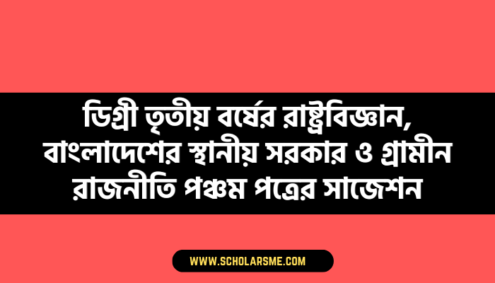 ডিগ্ৰী তৃতীয় বর্ষের রাষ্ট্রবিজ্ঞান, বাংলাদেশের স্থানীয় সরকার ও গ্ৰামীন রাজনীতি পঞ্চম পত্রের সাজেশন ২০২৩