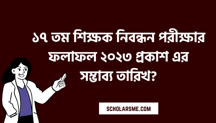 ১৭ তম শিক্ষক নিবন্ধন পরীক্ষার ফলাফল ২০২৩ প্রকাশ এর সম্ভাব্য তারিখ?