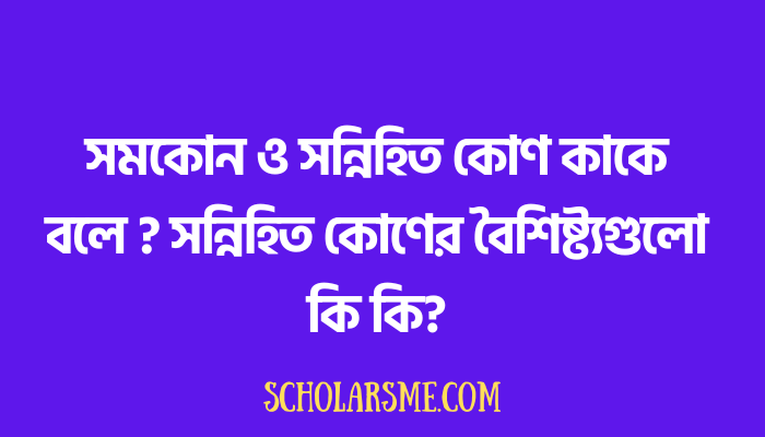 সমকোন ও সন্নিহিত কোণ কাকে বলে ? সন্নিহিত কোণের বৈশিষ্ট্যগুলো কি কি