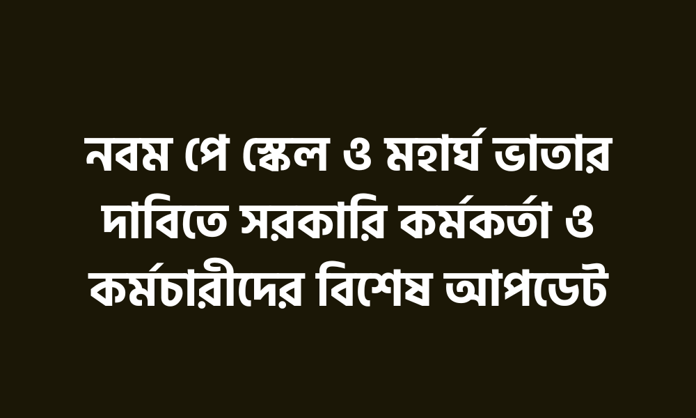 নবম পে স্কেল ও মহার্ঘ ভাতার দাবিতে সরকারি কর্মকর্তা ও কর্মচারীদের বিশেষ আপডেট