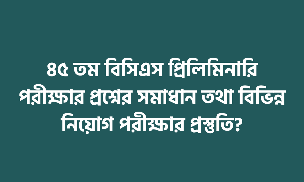 ৪৫ তম বিসিএস প্রিলিমিনারি পরীক্ষার প্রশ্নের সমাধান তথা বিভিন্ন নিয়োগ পরীক্ষার প্রস্তুতি