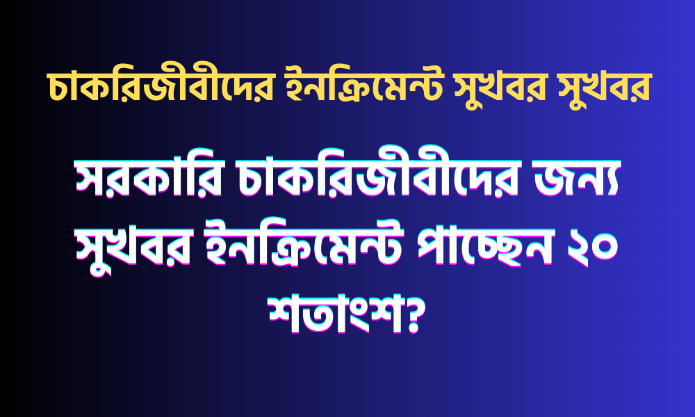 সরকারি চাকরিজীবীদের জন্য সুখবর ইনক্রিমেন্ট পাচ্ছেন ২০ শতাংশ?