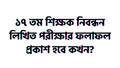 ১৭তম শিক্ষক নিবন্ধন লিখিত পরীক্ষার ফলাফল প্রকাশ হবে কখন?