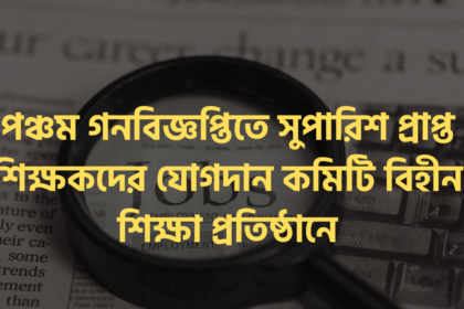 পঞ্চম গনবিজ্ঞপ্তিতে সুপারিশ প্রাপ্ত শিক্ষকদের যোগদান কমিটি বিহীন শিক্ষা প্রতিষ্ঠানে