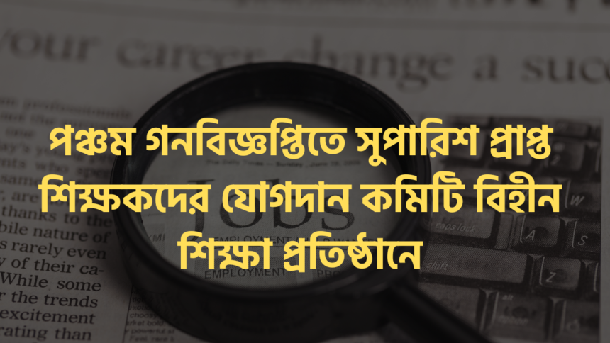 পঞ্চম গনবিজ্ঞপ্তিতে সুপারিশ প্রাপ্ত শিক্ষকদের যোগদান কমিটি বিহীন শিক্ষা প্রতিষ্ঠানে