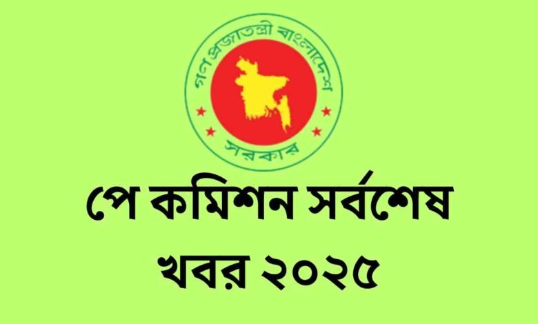 পে কমিশন সর্বশেষ খবর ২০২৫