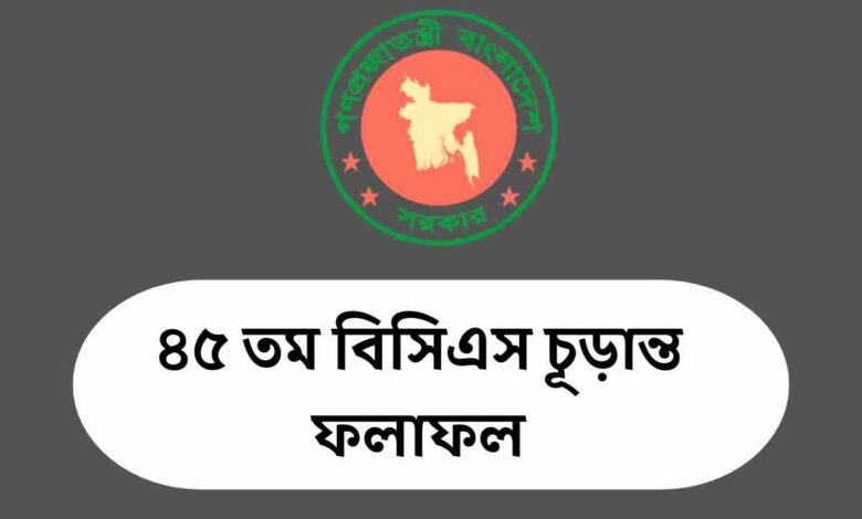 ৪৫ তম বিসিএস চূড়ান্ত ফলাফল | 45th BCS final result