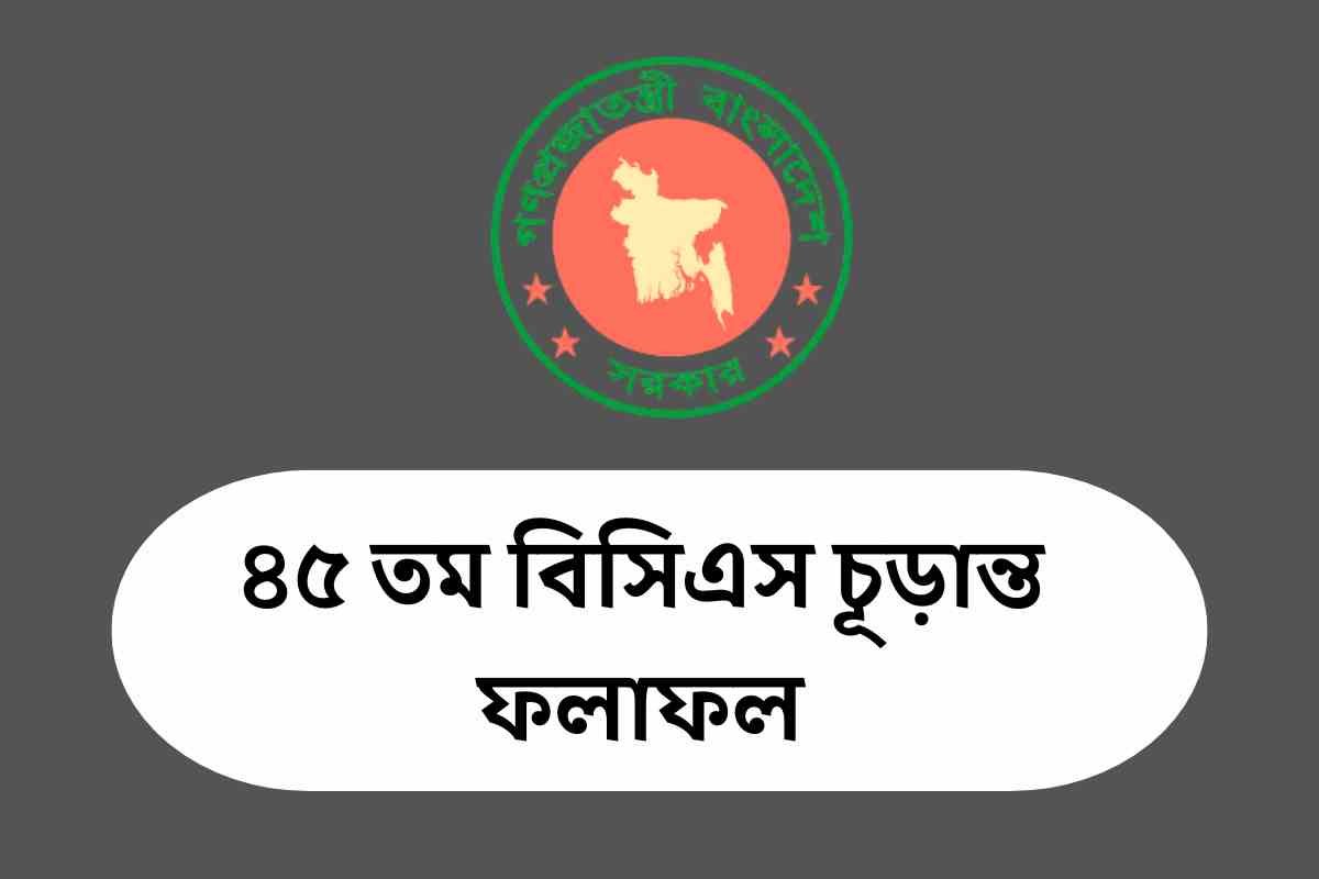 ৪৫ তম বিসিএস চূড়ান্ত ফলাফল | 45th BCS final result