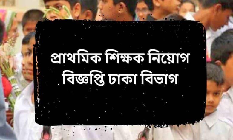 প্রাথমিক শিক্ষক নিয়োগ বিজ্ঞপ্তি ঢাকা বিভাগ