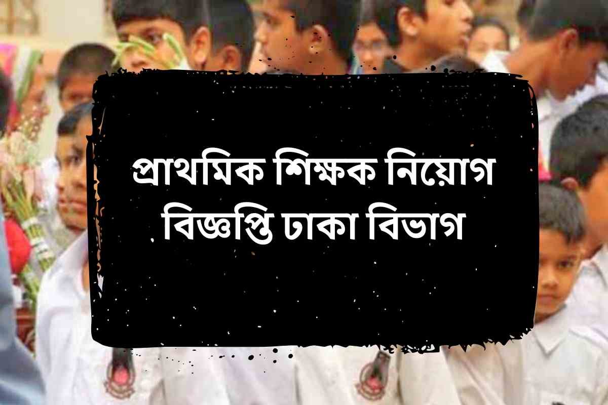 প্রাথমিক শিক্ষক নিয়োগ বিজ্ঞপ্তি ঢাকা বিভাগ